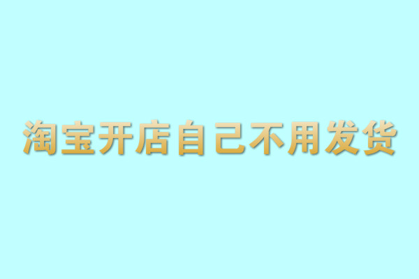 淘寶開店自己不用發(fā)貨是真的嗎